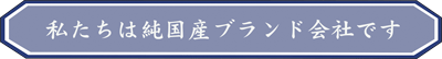 私たちは純国産ブランドです。
